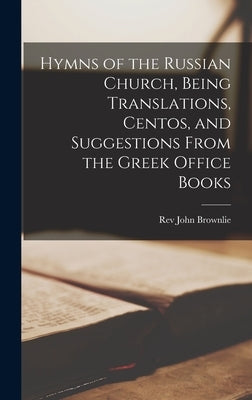 Hymns of the Russian Church, Being Translations, Centos, and Suggestions From the Greek Office Books by Brownlie, John