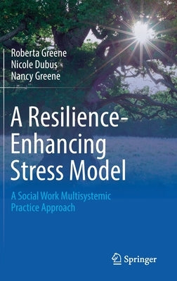 A Resilience-Enhancing Stress Model: A Social Work Multisystemic Practice Approach by Greene, Roberta