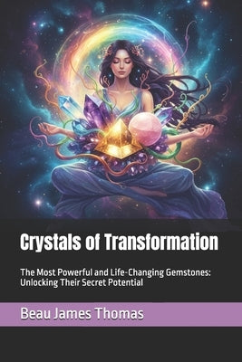 Crystals of Transformation: The Most Powerful and Life-Changing Gemstones: Unlocking Their Secret Potential by Thomas, Beau James