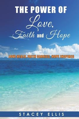The Power of Love, Faith and Hope: Love Heals, Faith Carries, Hope Inspires by Ellis, Stacey