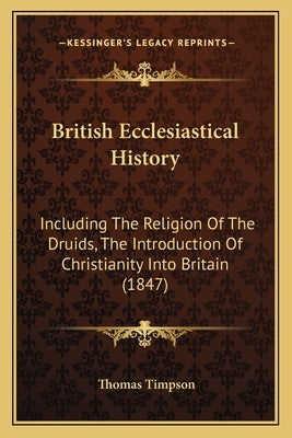 British Ecclesiastical History: Including the Religion of the Druids, the Introduction of Christianity Into Britain (1847) by Timpson, Thomas