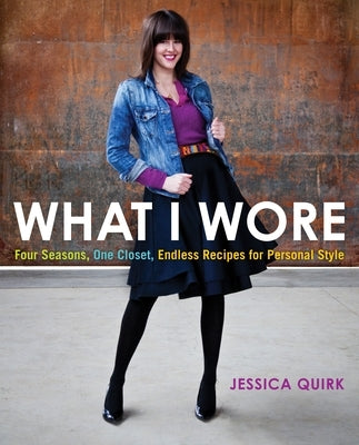 What I Wore: Four Seasons, One Closet, Endless Recipes for Personal Style by Quirk, Jessica
