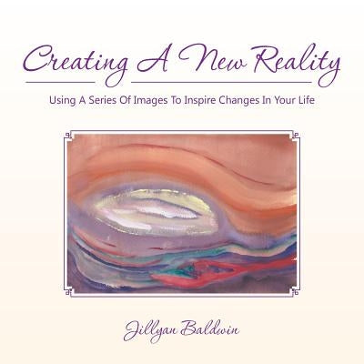 CREATING A NEW REALITY Using A Series Of Images To Inspire Changes In Your Life by Baldwin, Jillyan