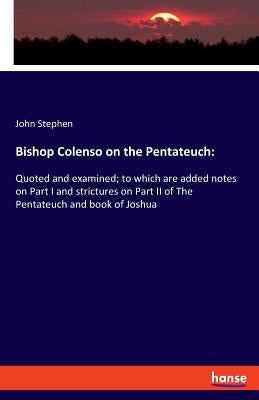 Bishop Colenso on the Pentateuch: Quoted and examined; to which are added notes on Part I and strictures on Part II of The Pentateuch and book of Josh by Stephen, John