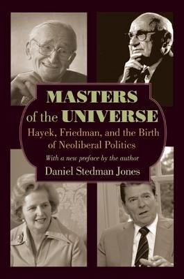 Masters of the Universe: Hayek, Friedman, and the Birth of Neoliberal Politics - Updated Edition by Stedman Jones, Daniel