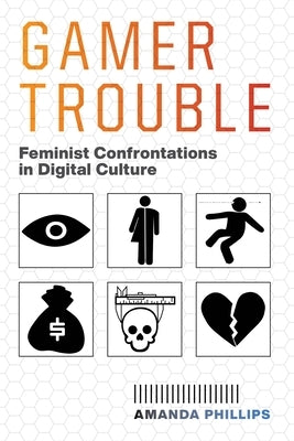 Gamer Trouble: Feminist Confrontations in Digital Culture by Phillips, Amanda