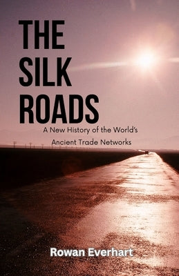 The Silk Roads: A New History of the World's Ancient Trade Networks by Everhart, Rowan