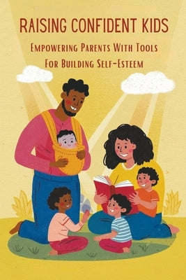 Raising Confident Kids: Empowering Parents With Tools For Building Self-Esteem by Kiran, Odedra