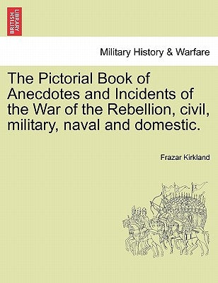 The Pictorial Book of Anecdotes and Incidents of the War of the Rebellion, civil, military, naval and domestic. by Kirkland, Frazar