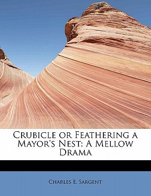 Crubicle or Feathering a Mayor's Nest: A Mellow Drama by Sargent, Charles E.