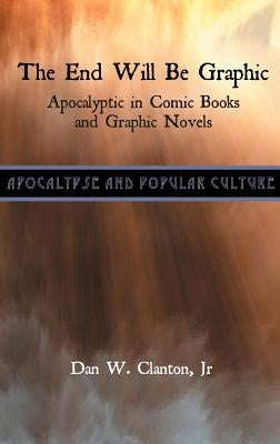 The End Will Be Graphic: Apocalyptic in Comic Books and Graphic Novels by Clanton, Dan W., Jr.