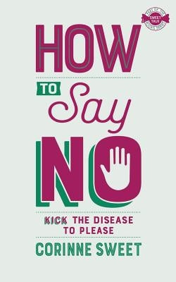 How To Say No: Kick the disease to please by Sweet, Corinne