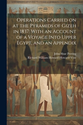 Operations Carried on at the Pyramids of Gizeh in 1837: With an Account of a Voyage Into Upper Egypt, and an Appendix: 1 by Howard-Vyse, Richard William Howard