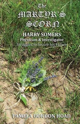The Martyr's Scorn: Harry Somers, Physician and Investigator, struggles to secure his future by Gordon Hoad, Pamela
