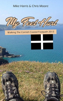 My Feet Hurt: Walking the Cornish Coastal Footpath 2013 by Harris, Mike