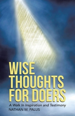 Wise Thoughts For Doers: A Walk In Inspiration and Testimony (New Edition) by Palus, Nathan W.