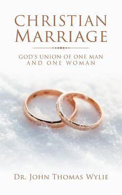 Christian Marriage: God's Union of One Man and One Woman by Wylie, John Thomas