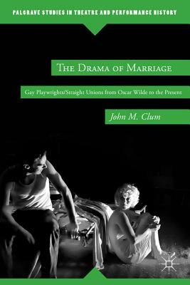The Drama of Marriage: Gay Playwrights/Straight Unions from Oscar Wilde to the Present by Clum, J.
