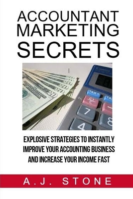 Accountant Marketing Secrets: Explosive Strategies to Instantly Improve Your ACCOUNTING Business and Increase Your Income Fast by Stone, A. J.