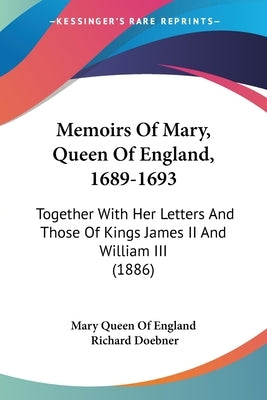 Memoirs Of Mary, Queen Of England, 1689-1693: Together With Her Letters And Those Of Kings James II And William III (1886) by Mary Queen of England