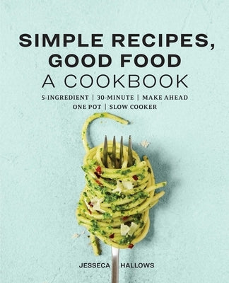 Simple Recipes, Good Food: A Cookbook by Hallows, Jesseca