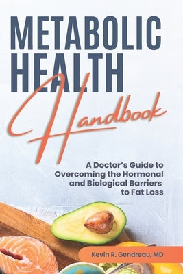 Metabolic Health Handbook: A Doctor's Guide to Overcoming the Hormonal and Biological Barriers to Fat Loss by Gendreau, Kevin R.