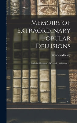 Memoirs of Extraordinary Popular Delusions: And the Madness of Crowds, Volumes 1-2 by MacKay, Charles