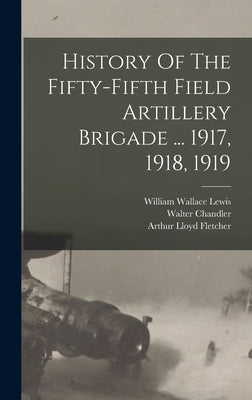 History Of The Fifty-fifth Field Artillery Brigade ... 1917, 1918, 1919 by Chandler, Walter