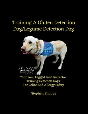 Training A Gluten Detection Dog/Legume Detection Dog: Your Four Legged Food Inspector: Training Detection Dogs For Celiac And Allergy Safety by Phillips, Stephen
