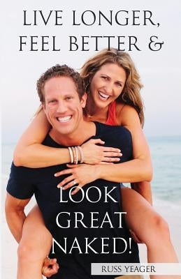 Live Longer, Feel Better, and Look Great Naked! by Yeager, Russ