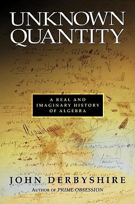 Unknown Quantity: A Real and Imaginary History of Algebra by Derbyshire, John
