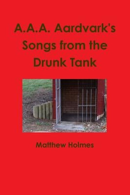 A.A.A. Aardvark's Songs from the Drunk Tank by Holmes, Matthew
