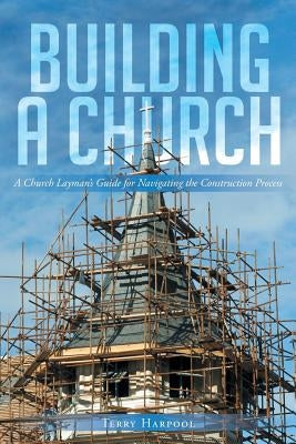 Building a Church: A Church Layman's Guide for Navigating the Construction Process by Harpool, Terry