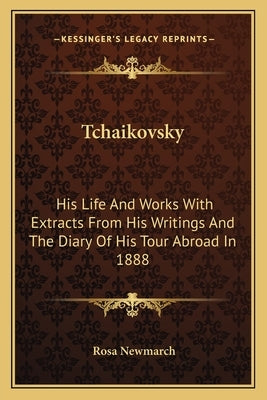 Tchaikovsky: His Life And Works With Extracts From His Writings And The Diary Of His Tour Abroad In 1888 by Newmarch, Rosa
