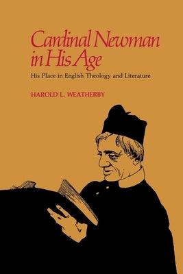 Cardinal Newman in His Age: His Place in English Theology and Literature by Weatherby, Harold L.
