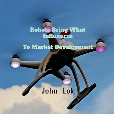 Robots Bring What Influences To: Market Development by Lok, John