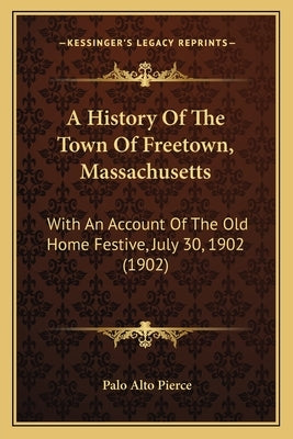 A History Of The Town Of Freetown, Massachusetts: With An Account Of The Old Home Festive, July 30, 1902 (1902) by Pierce, Palo Alto