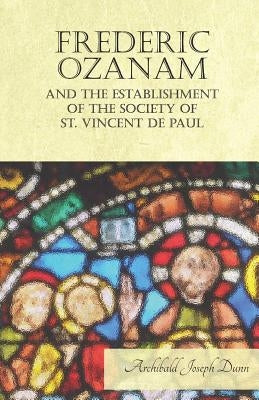 Frederic Ozanam and the Establishment of the Society of St. Vincent de Paul by Dunn, Archibald Joseph