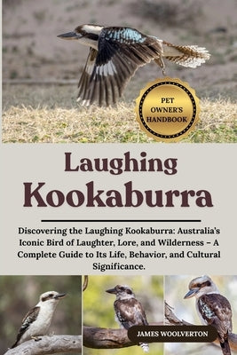 Laughing Kookaburra: Discovering the Laughing Kookaburra: Australia's Iconic Bird of Laughter, Lore, and Wilderness - A Complete Guide to Its Life, Be by Woolverton, James