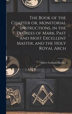 The Book of the Chapter or, Monitorial Instructions, in the Degrees of Mark, Past and Most Excellent Master, and the Holy Royal Arch by Mackey, Albert Gallatin