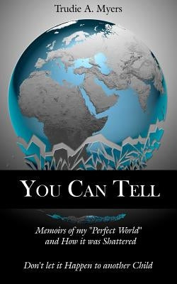 You Can Tell: Memoirs of my "Perfect World" and How it was Shattered, Don't let it Happen to another Child by Myers, Trudie A.
