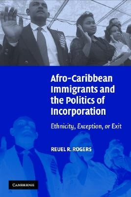 Afro-Caribbean Immigrants and the Politics of Incorporation: Ethnicity, Exception, or Exit by Rogers, Reuel R.