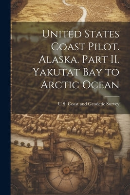 United States Coast Pilot. Alaska. Part II. Yakutat Bay to Arctic Ocean by Coast and Geodetic Survey, U. S.