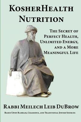 KosherHealth Nutrition: The Secret of Perfect Health, Unlimited Energy and a More Meaningful Life by Dubrow, Rabbi Meilech Leib
