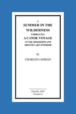 A Summer in the Wilderness Embracing a Canoe Voyage Up the Mississippi and Around Lake Superior by Lanman, Charles