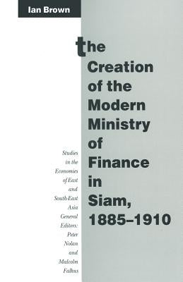 The Creation of the Modern Ministry of Finance in Siam, 1885-1910 by Brown, Ian