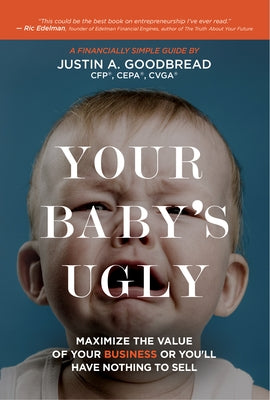 Your Baby's Ugly: Maximize the Value of Your Business or You'll Have Nothing to Sell by Goodbread, Justin A.