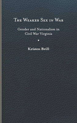The Weaker Sex in War: Gender and Nationalism in Civil War Virginia by Brill, Kristen