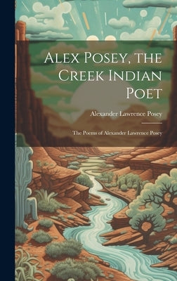 Alex Posey, the Creek Indian Poet: The Poems of Alexander Lawrence Posey by Posey, Alexander Lawrence