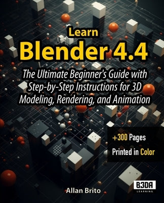 Learn Blender 4.4: The Ultimate Beginner's Guide with Step-by-Step Instructions for 3D Modeling, Rendering, and Animation by Brito, Allan